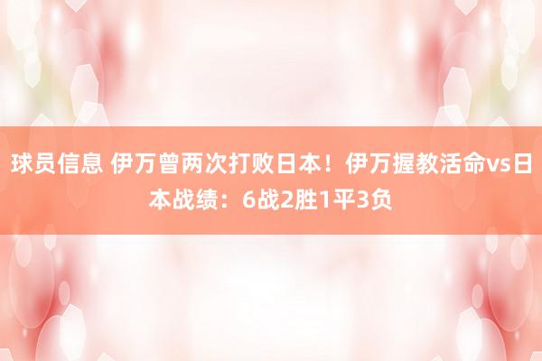 球员信息 伊万曾两次打败日本！伊万握教活命vs日本战绩：6战2胜1平3负