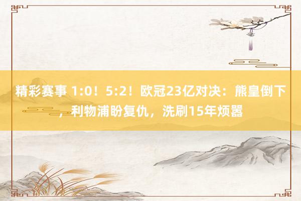 精彩赛事 1:0！5:2！欧冠23亿对决：熊皇倒下，利物浦盼复仇，洗刷15年烦嚣