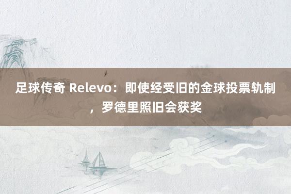 足球传奇 Relevo：即使经受旧的金球投票轨制，罗德里照旧会获奖