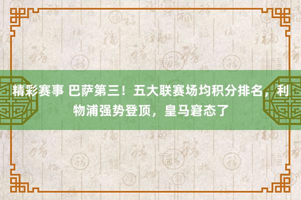 精彩赛事 巴萨第三！五大联赛场均积分排名，利物浦强势登顶，皇马窘态了