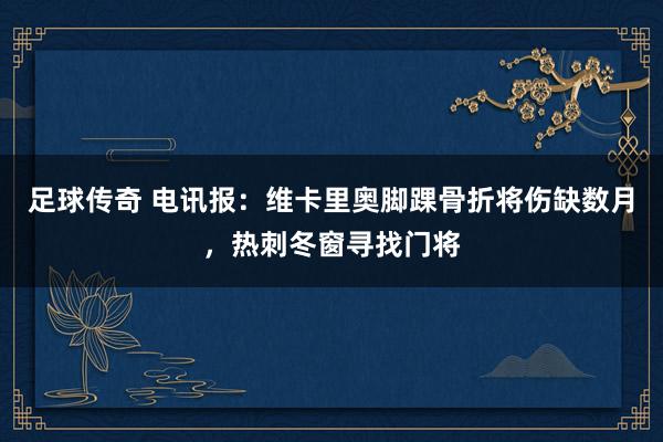 足球传奇 电讯报：维卡里奥脚踝骨折将伤缺数月，热刺冬窗寻找门将