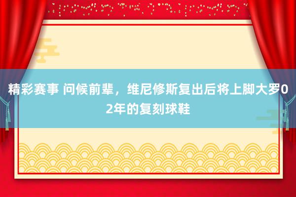 精彩赛事 问候前辈，维尼修斯复出后将上脚大罗02年的复刻球鞋