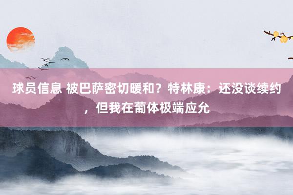 球员信息 被巴萨密切暖和？特林康：还没谈续约，但我在葡体极端应允