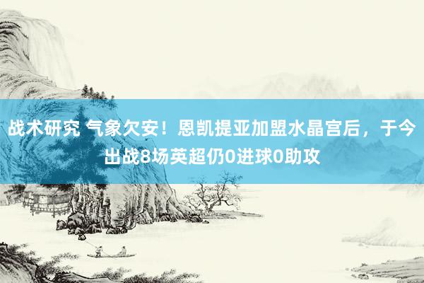 战术研究 气象欠安！恩凯提亚加盟水晶宫后，于今出战8场英超仍0进球0助攻