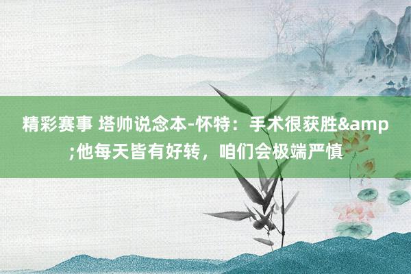 精彩赛事 塔帅说念本-怀特：手术很获胜&他每天皆有好转，咱们会极端严慎