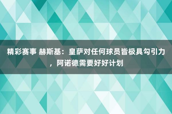 精彩赛事 赫斯基：皇萨对任何球员皆极具勾引力，阿诺德需要好好计划