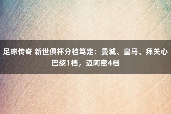 足球传奇 新世俱杯分档笃定：曼城、皇马、拜关心巴黎1档，迈阿密4档