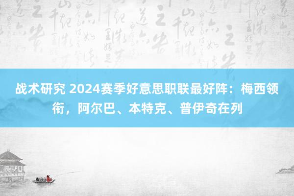 战术研究 2024赛季好意思职联最好阵：梅西领衔，阿尔巴、本特克、普伊奇在列