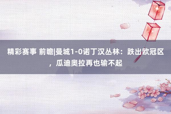 精彩赛事 前瞻|曼城1-0诺丁汉丛林：跌出欧冠区，瓜迪奥拉再也输不起