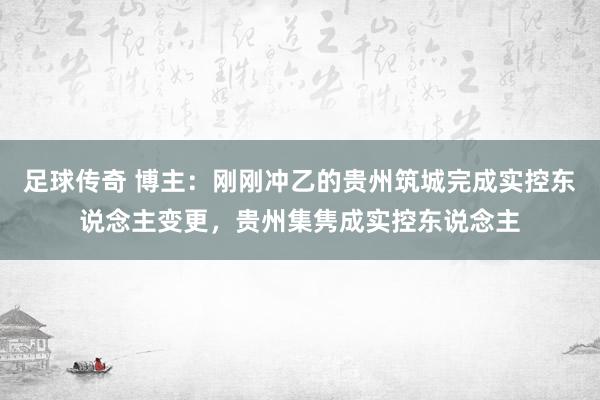 足球传奇 博主：刚刚冲乙的贵州筑城完成实控东说念主变更，贵州集隽成实控东说念主