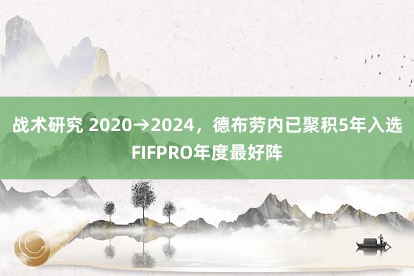 战术研究 2020→2024，德布劳内已聚积5年入选FIFPRO年度最好阵