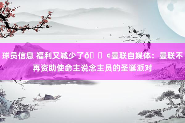 球员信息 福利又减少了😢曼联自媒体：曼联不再资助使命主说念主员的圣诞派对