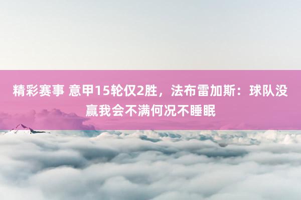 精彩赛事 意甲15轮仅2胜，法布雷加斯：球队没赢我会不满何况不睡眠