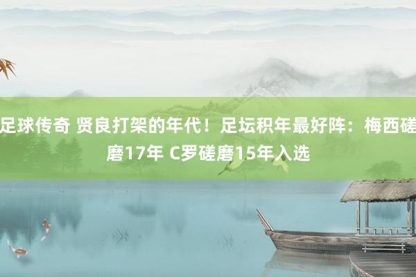 足球传奇 贤良打架的年代！足坛积年最好阵：梅西磋磨17年 C罗磋磨15年入选