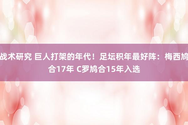 战术研究 巨人打架的年代！足坛积年最好阵：梅西鸠合17年 C罗鸠合15年入选