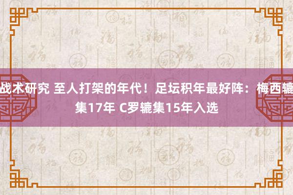 战术研究 至人打架的年代！足坛积年最好阵：梅西辘集17年 C罗辘集15年入选