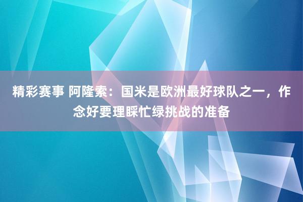 精彩赛事 阿隆索：国米是欧洲最好球队之一，作念好要理睬忙绿挑战的准备