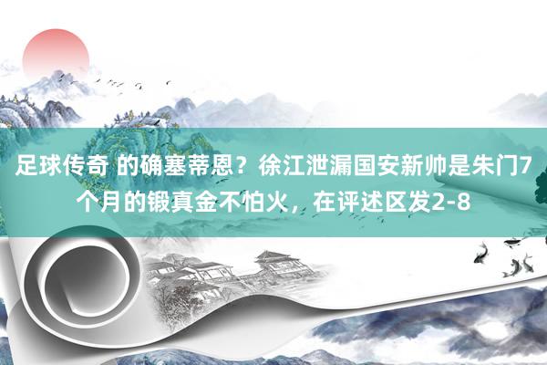 足球传奇 的确塞蒂恩？徐江泄漏国安新帅是朱门7个月的锻真金不怕火，在评述区发2-8