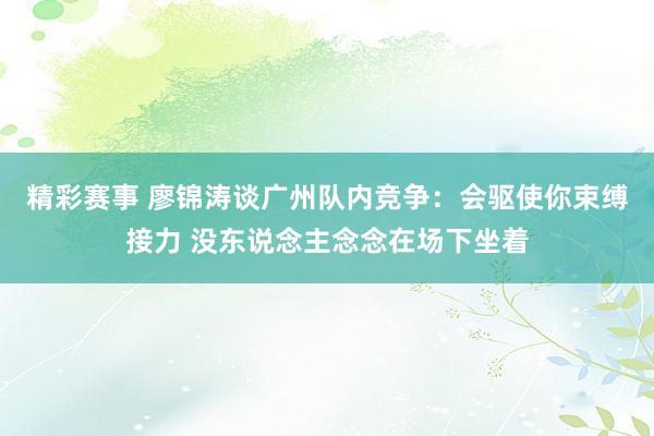 精彩赛事 廖锦涛谈广州队内竞争：会驱使你束缚接力 没东说念主念念在场下坐着