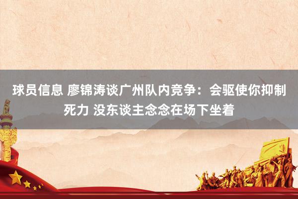 球员信息 廖锦涛谈广州队内竞争：会驱使你抑制死力 没东谈主念念在场下坐着