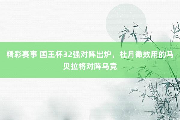 精彩赛事 国王杯32强对阵出炉，杜月徵效用的马贝拉将对阵马竞