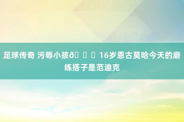 足球传奇 污辱小孩😂16岁恩古莫哈今天的磨练搭子是范迪克