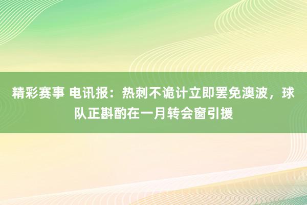 精彩赛事 电讯报：热刺不诡计立即罢免澳波，球队正斟酌在一月转会窗引援