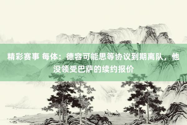 精彩赛事 每体：德容可能思等协议到期离队，他没领受巴萨的续约报价