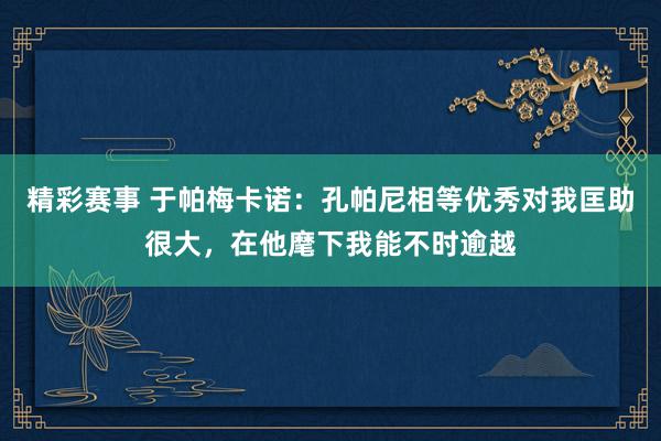 精彩赛事 于帕梅卡诺：孔帕尼相等优秀对我匡助很大，在他麾下我能不时逾越