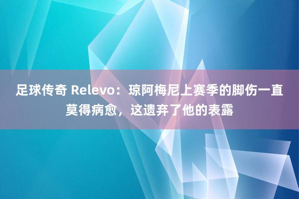 足球传奇 Relevo：琼阿梅尼上赛季的脚伤一直莫得病愈，这遗弃了他的表露