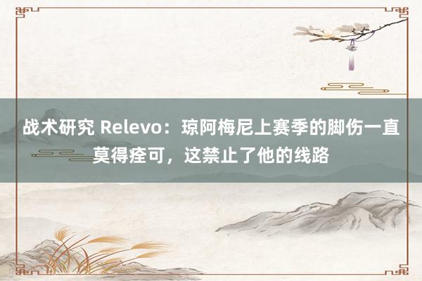 战术研究 Relevo：琼阿梅尼上赛季的脚伤一直莫得痊可，这禁止了他的线路