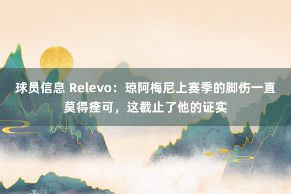 球员信息 Relevo：琼阿梅尼上赛季的脚伤一直莫得痊可，这截止了他的证实