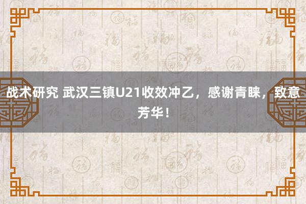 战术研究 武汉三镇U21收效冲乙，感谢青睐，致意芳华！