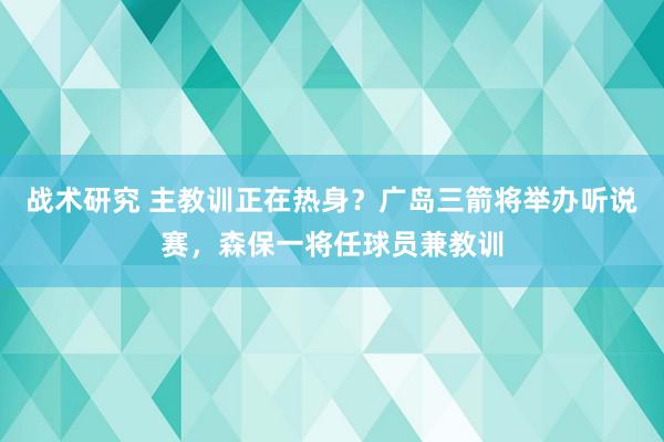 战术研究 主教训正在热身？广岛三箭将举办听说赛，森保一将任球员兼教训