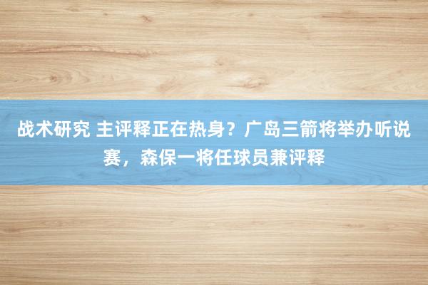 战术研究 主评释正在热身？广岛三箭将举办听说赛，森保一将任球员兼评释