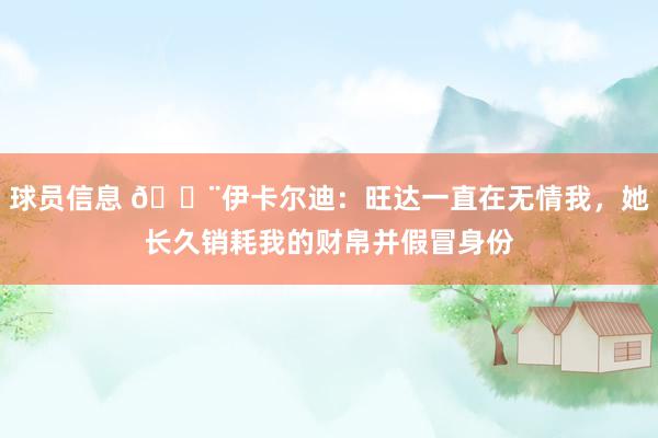 球员信息 😨伊卡尔迪：旺达一直在无情我，她长久销耗我的财帛并假冒身份