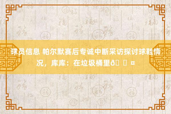 球员信息 帕尔默赛后专诚中断采访探讨球鞋情况，库库：在垃圾桶里😤