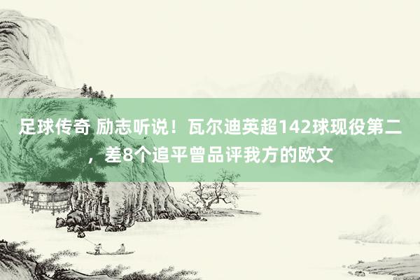 足球传奇 励志听说！瓦尔迪英超142球现役第二，差8个追平曾品评我方的欧文