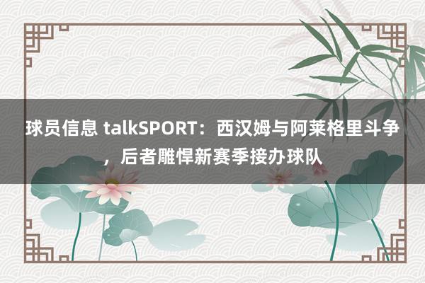 球员信息 talkSPORT：西汉姆与阿莱格里斗争，后者雕悍新赛季接办球队