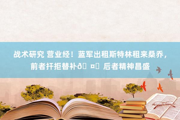 战术研究 营业经！蓝军出租斯特林租来桑乔，前者扞拒替补🤔后者精神昌盛