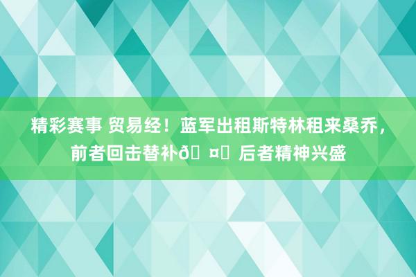 精彩赛事 贸易经！蓝军出租斯特林租来桑乔，前者回击替补🤔后者精神兴盛