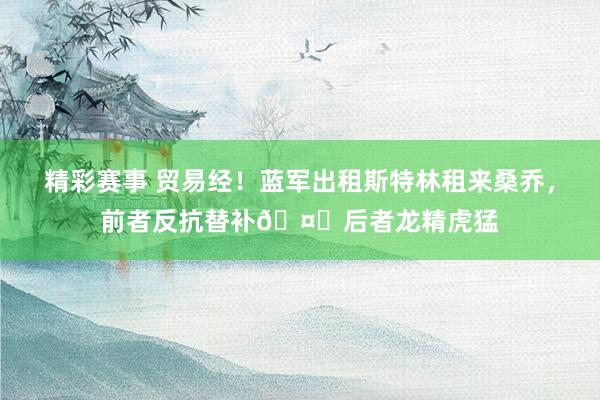 精彩赛事 贸易经！蓝军出租斯特林租来桑乔，前者反抗替补🤔后者龙精虎猛