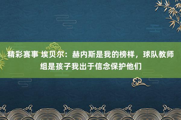 精彩赛事 埃贝尔：赫内斯是我的榜样，球队教师组是孩子我出于信念保护他们