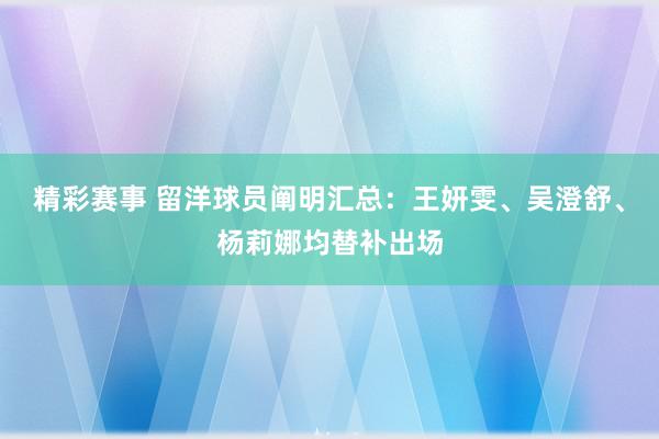 精彩赛事 留洋球员阐明汇总：王妍雯、吴澄舒、杨莉娜均替补出场