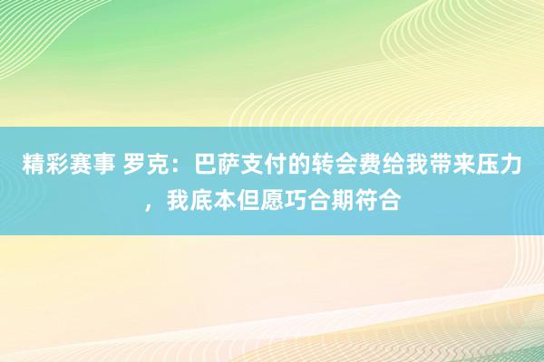 精彩赛事 罗克：巴萨支付的转会费给我带来压力，我底本但愿巧合期符合