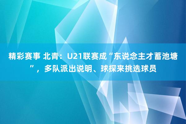 精彩赛事 北青：U21联赛成“东说念主才蓄池塘”，多队派出说明、球探来挑选球员