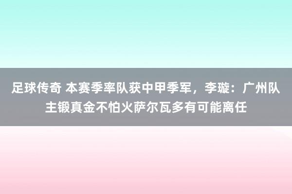 足球传奇 本赛季率队获中甲季军，李璇：广州队主锻真金不怕火萨尔瓦多有可能离任