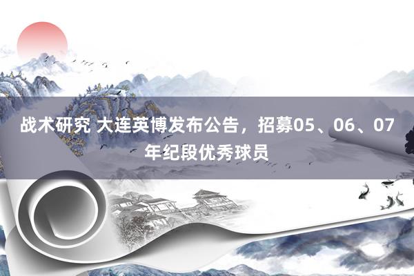 战术研究 大连英博发布公告，招募05、06、07年纪段优秀球员