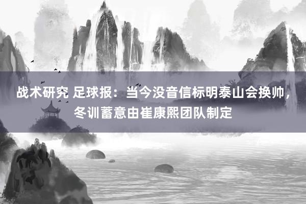 战术研究 足球报：当今没音信标明泰山会换帅，冬训蓄意由崔康熙团队制定