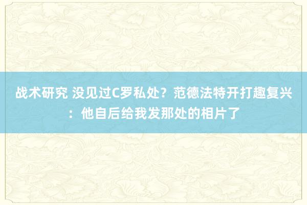 战术研究 没见过C罗私处？范德法特开打趣复兴：他自后给我发那处的相片了